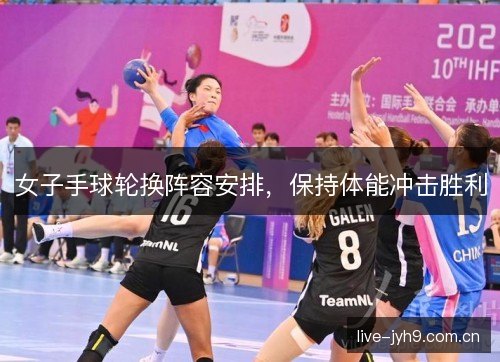 女子手球轮换阵容安排，保持体能冲击胜利