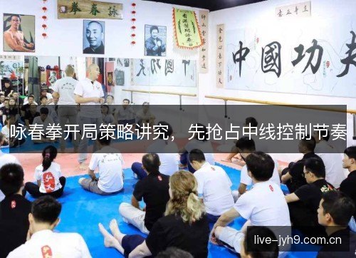 咏春拳开局策略讲究，先抢占中线控制节奏