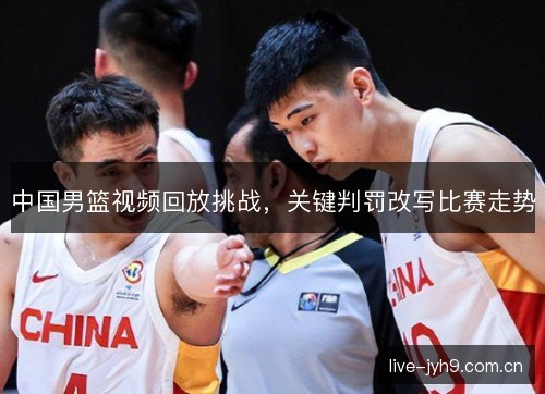 中国男篮视频回放挑战，关键判罚改写比赛走势